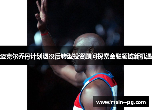 迈克尔乔丹计划退役后转型投资顾问探索金融领域新机遇