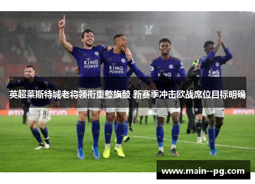 英超莱斯特城老将领衔重整旗鼓 新赛季冲击欧战席位目标明确