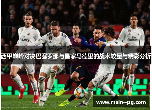 西甲巅峰对决巴塞罗那与皇家马德里的战术较量与精彩分析