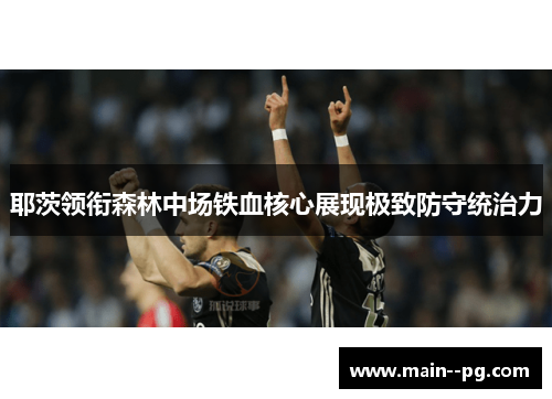 耶茨领衔森林中场铁血核心展现极致防守统治力