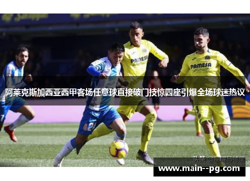 阿莱克斯加西亚西甲客场任意球直接破门技惊四座引爆全场球迷热议
