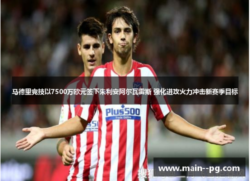 马德里竞技以7500万欧元签下朱利安阿尔瓦雷斯 强化进攻火力冲击新赛季目标