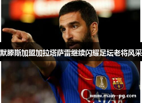 默滕斯加盟加拉塔萨雷继续闪耀足坛老将风采